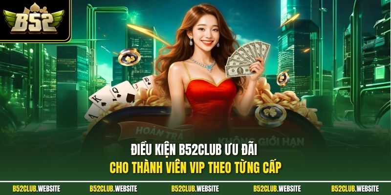 Điều kiện B52Club ưu đãi cho thành viên VIP theo từng cấp