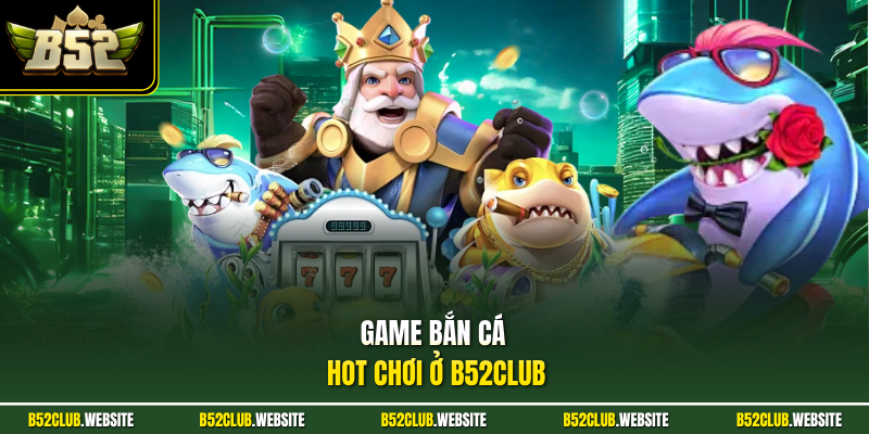 Game bắn cá HOT chơi ở B52Club