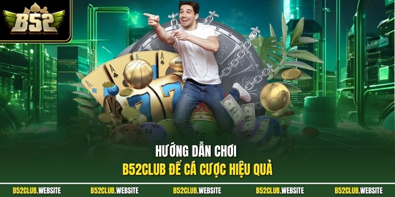 Hướng dẫn chơi B52Club để cá cược hiệu quả 