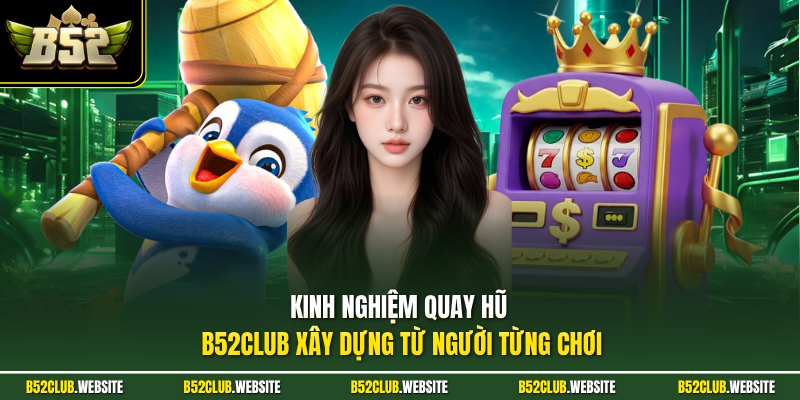 Kinh nghiệm quay hũ B52Club xây dựng từ người từng chơi 