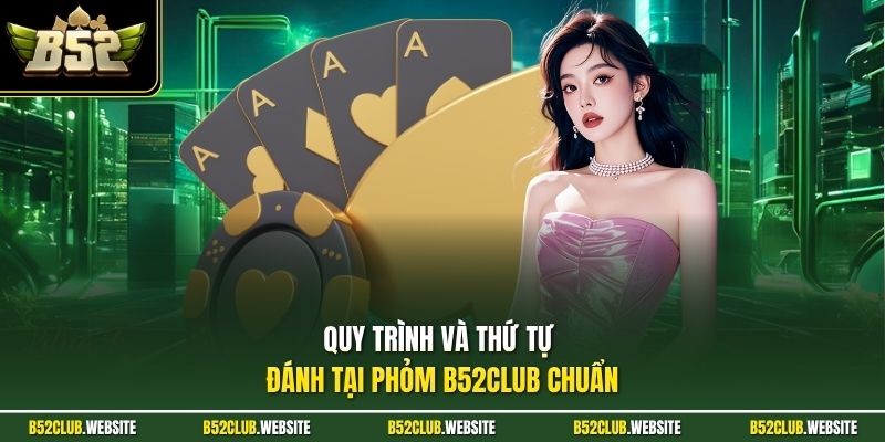 Quy trình và thứ tự đánh tại phỏm B52Club chuẩn