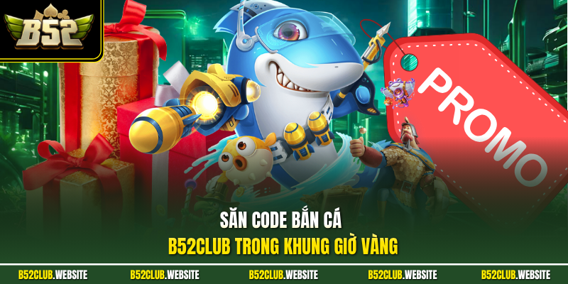 Săn code bắn cá B52Club trong khung giờ vàng