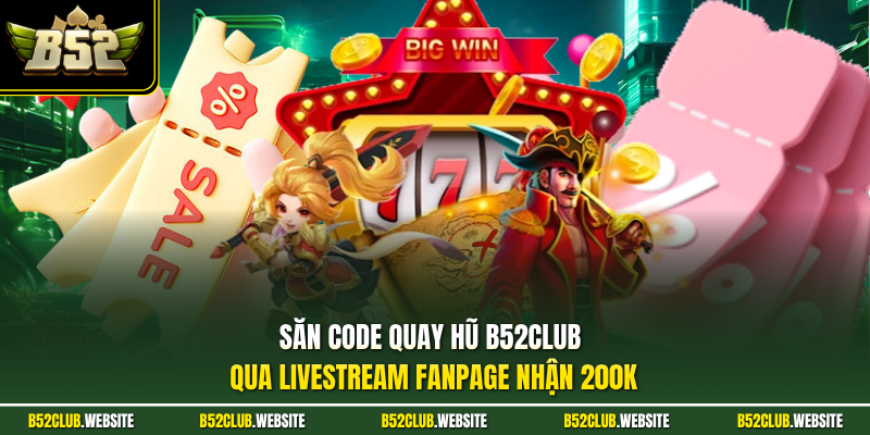 Săn code quay hũ B52Club qua livestream fanpage nhận 200K