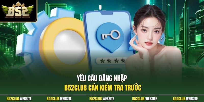 Yêu cầu đăng nhập B52Club cần kiểm tra trước